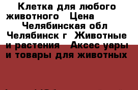 Клетка для любого животного › Цена ­ 3 000 - Челябинская обл., Челябинск г. Животные и растения » Аксесcуары и товары для животных   